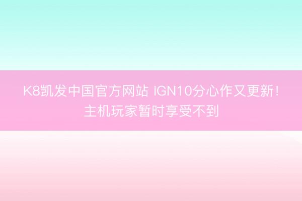 K8凯发中国官方网站 IGN10分心作又更新！主机玩家暂时享受不到