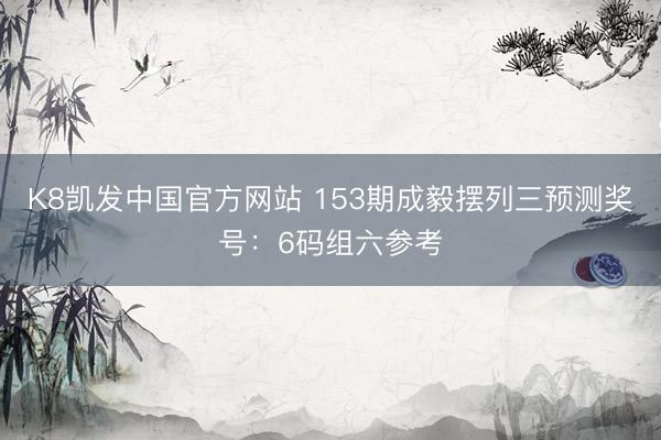 K8凯发中国官方网站 153期成毅摆列三预测奖号：6码组六参考
