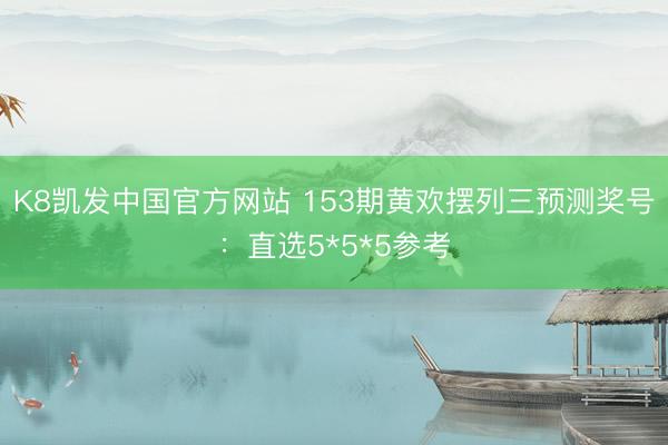 K8凯发中国官方网站 153期黄欢摆列三预测奖号：直选5*5*5参考