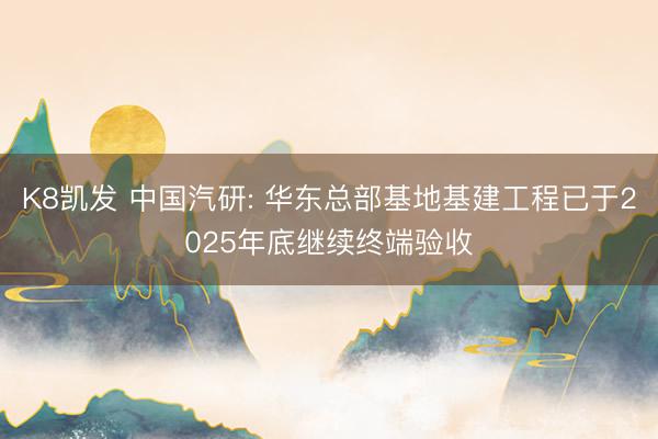 K8凯发 中国汽研: 华东总部基地基建工程已于2025年底继续终端验收