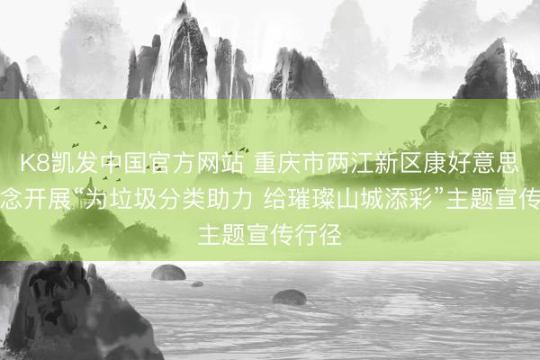 K8凯发中国官方网站 重庆市两江新区康好意思街说念开展“为垃圾分类助力 给璀璨山城添彩”主题宣传行径