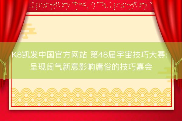 K8凯发中国官方网站 第48届宇宙技巧大赛: 呈现阔气新意影响庸俗的技巧嘉会