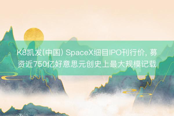 K8凯发(中国) SpaceX细目IPO刊行价， 募资近750亿好意思元创史上最大规模记载