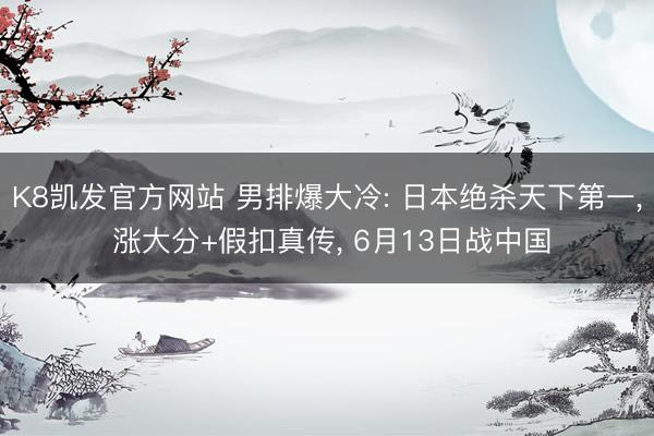 K8凯发官方网站 男排爆大冷: 日本绝杀天下第一， 涨大分+假扣真传， 6月13日战中国