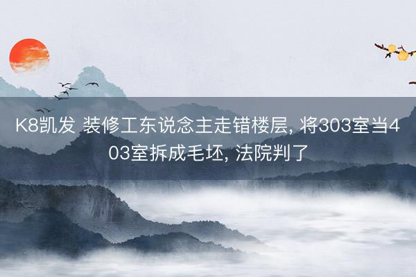 K8凯发 装修工东说念主走错楼层， 将303室当403室拆成毛坯， 法院判了