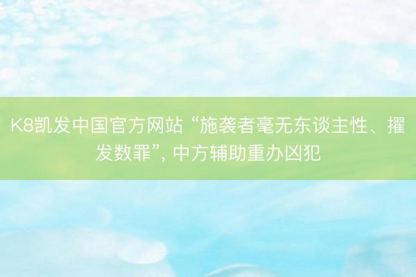 K8凯发中国官方网站 “施袭者毫无东谈主性、擢发数罪”, 中方辅助重办凶犯
