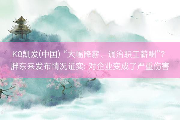 K8凯发(中国) “大幅降薪、调治职工薪酬”? 胖东来发布情况证实: 对企业变成了严重伤害