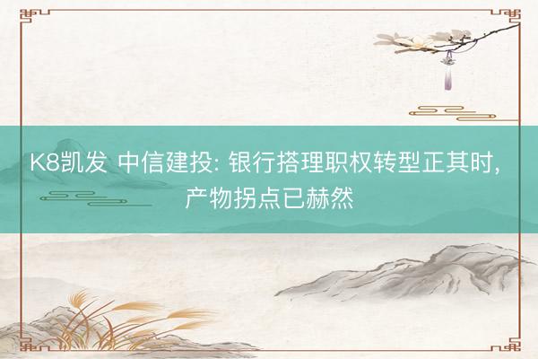 K8凯发 中信建投: 银行搭理职权转型正其时， 产物拐点已赫然
