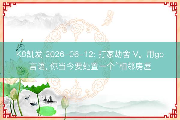 K8凯发 2026-06-12: 打家劫舍 V。用go言语， 你当今要处置一个“相邻房屋