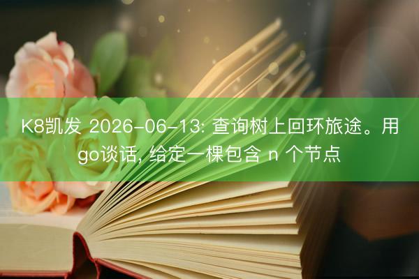 K8凯发 2026-06-13: 查询树上回环旅途。用go谈话， 给定一棵包含 n 个节点