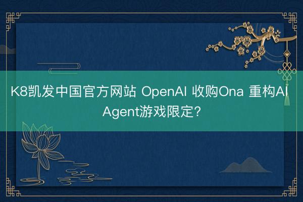 K8凯发中国官方网站 OpenAI 收购Ona 重构AI Agent游戏限定?