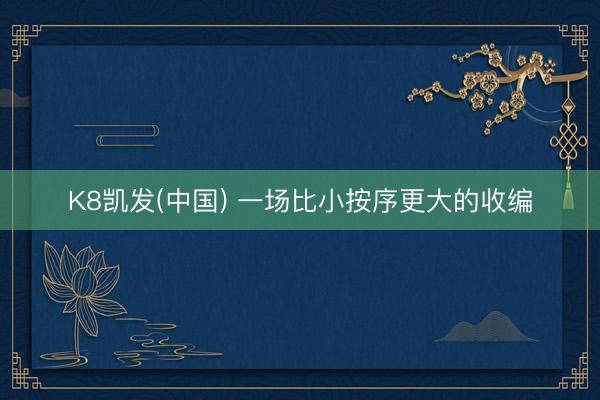 K8凯发(中国) 一场比小按序更大的收编