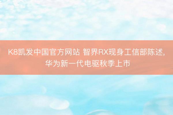 K8凯发中国官方网站 智界RX现身工信部陈述， 华为新一代电驱秋季上市
