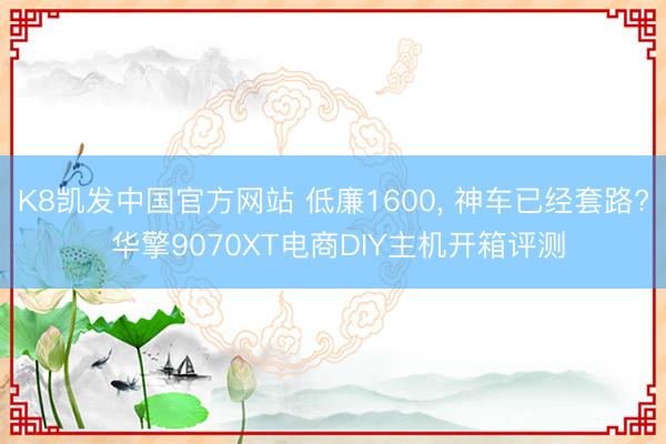 K8凯发中国官方网站 低廉1600, 神车已经套路? 华擎9070XT电商DIY主机开箱评测