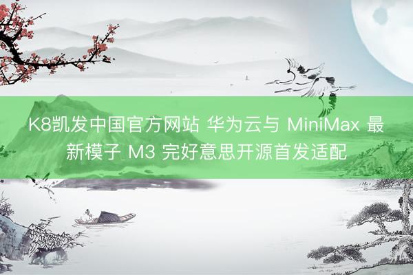 K8凯发中国官方网站 华为云与 MiniMax 最新模子 M3 完好意思开源首发适配