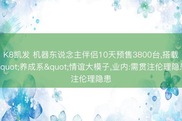 K8凯发 机器东说念主伴侣10天预售3800台，搭载"养成系"情谊大模子，业内:需贯注伦理隐患