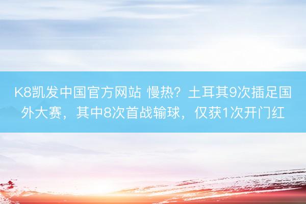 K8凯发中国官方网站 慢热？土耳其9次插足国外大赛，其中8次首战输球，仅获1次开门红