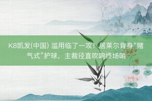 K8凯发(中国) 滥用临了一攻！居莱尔背身“赌气式”护球，主裁径直吹响终场哨