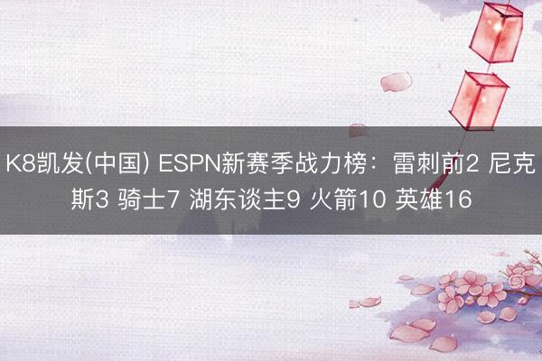 K8凯发(中国) ESPN新赛季战力榜：雷刺前2 尼克斯3 骑士7 湖东谈主9 火箭10 英雄16