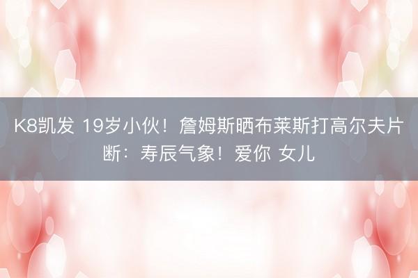 K8凯发 19岁小伙！詹姆斯晒布莱斯打高尔夫片断：寿辰气象！爱你 女儿