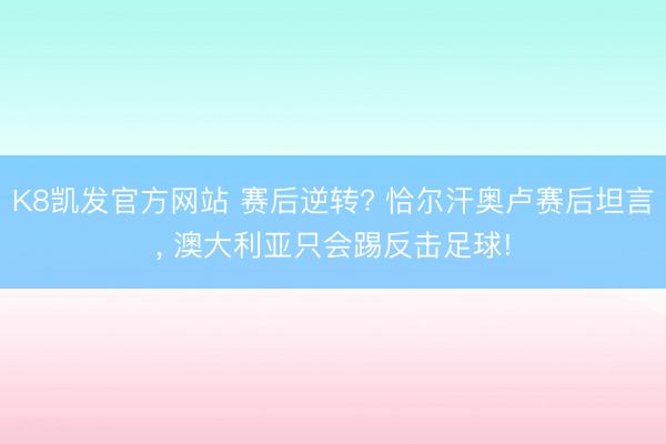 K8凯发官方网站 赛后逆转? 恰尔汗奥卢赛后坦言, 澳大利亚只会踢反击足球!