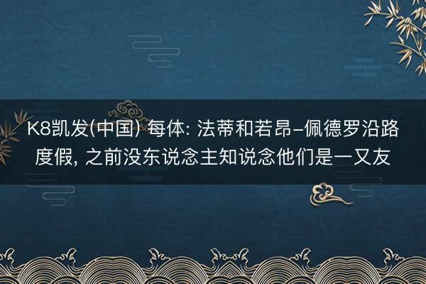K8凯发(中国) 每体: 法蒂和若昂-佩德罗沿路度假， 之前没东说念主知说念他们是一又友