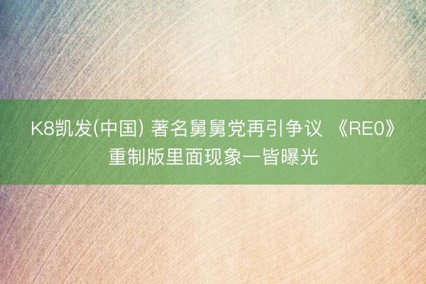 K8凯发(中国) 著名舅舅党再引争议 《RE0》重制版里面现象一皆曝光