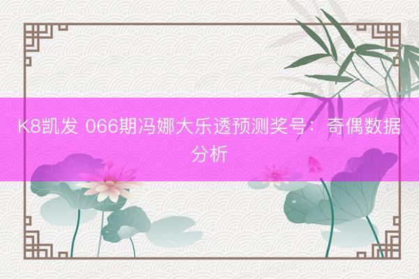 K8凯发 066期冯娜大乐透预测奖号：奇偶数据分析