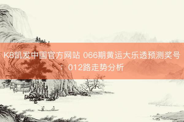 K8凯发中国官方网站 066期黄运大乐透预测奖号：012路走势分析