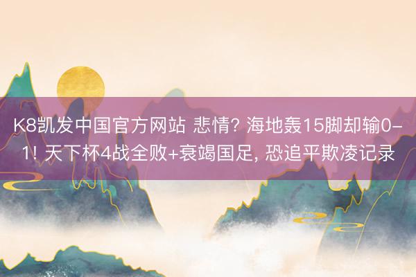 K8凯发中国官方网站 悲情? 海地轰15脚却输0-1! 天下杯4战全败+衰竭国足， 恐追平欺凌记录