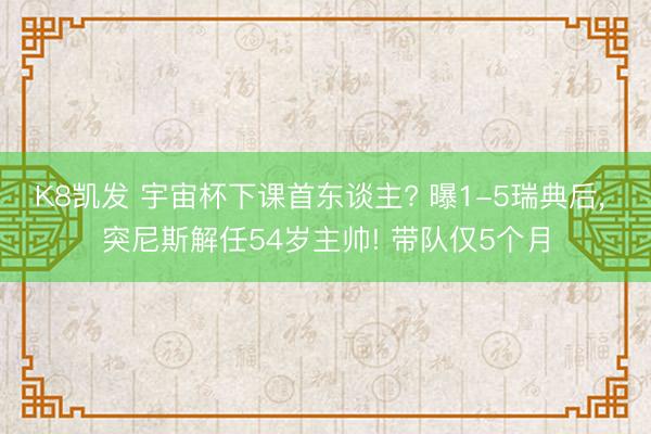 K8凯发 宇宙杯下课首东谈主? 曝1-5瑞典后， 突尼斯解任54岁主帅! 带队仅5个月
