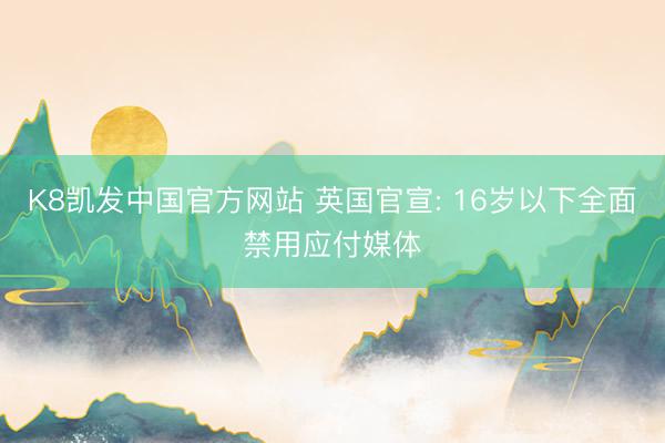 K8凯发中国官方网站 英国官宣: 16岁以下全面禁用应付媒体