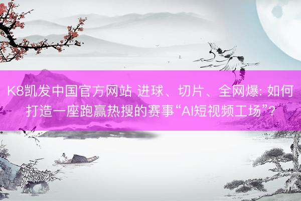 K8凯发中国官方网站 进球、切片、全网爆: 如何打造一座跑赢热搜的赛事“AI短视频工场”?