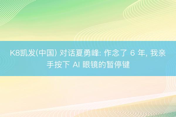 K8凯发(中国) 对话夏勇峰: 作念了 6 年， 我亲手按下 AI 眼镜的暂停键