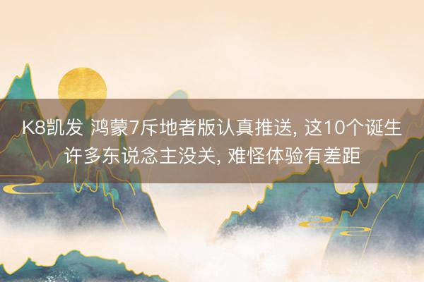 K8凯发 鸿蒙7斥地者版认真推送， 这10个诞生许多东说念主没关， 难怪体验有差距