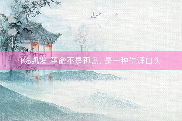 K8凯发 革命不是孤岛， 是一种生涯口头
