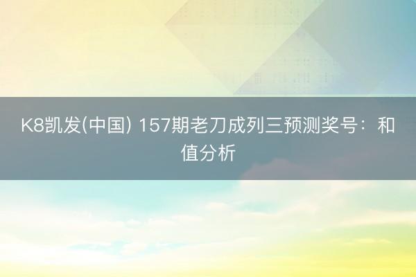 K8凯发(中国) 157期老刀成列三预测奖号：和值分析