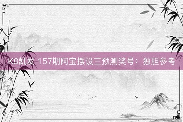 K8凯发 157期阿宝摆设三预测奖号：独胆参考