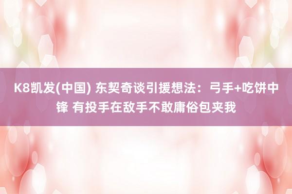 K8凯发(中国) 东契奇谈引援想法：弓手+吃饼中锋 有投手在敌手不敢庸俗包夹我