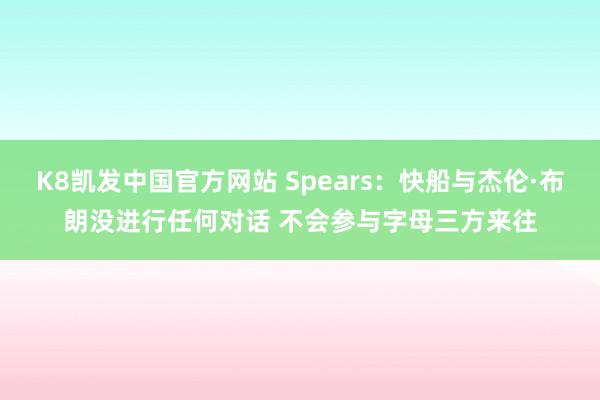 K8凯发中国官方网站 Spears:快船与杰伦·布朗没进行任何对话 不会参与字母三方来往