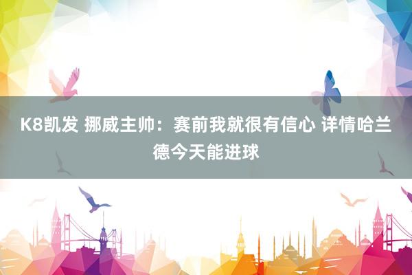 K8凯发 挪威主帅：赛前我就很有信心 详情哈兰德今天能进球