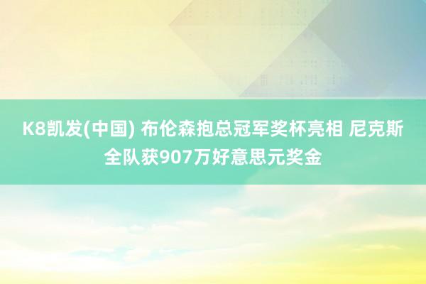 K8凯发(中国) 布伦森抱总冠军奖杯亮相 尼克斯全队获907万好意思元奖金