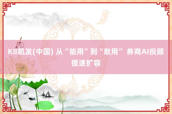 K8凯发(中国) 从“能用”到“敢用” 券商AI投顾提速扩容