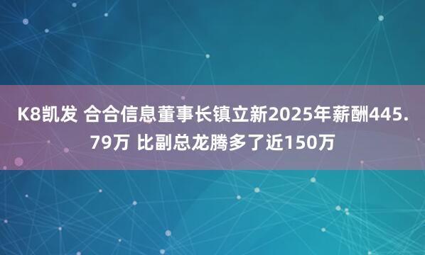 K8凯发 合合信息董事长镇立新2025年薪酬445.79万 比副总龙腾多了近150万