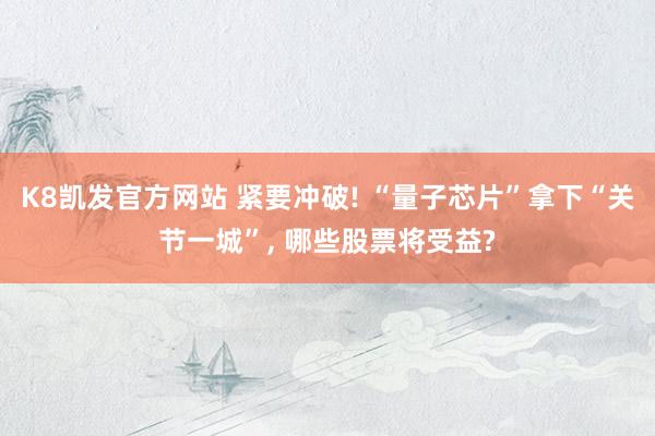 K8凯发官方网站 紧要冲破! “量子芯片”拿下“关节一城”， 哪些股票将受益?