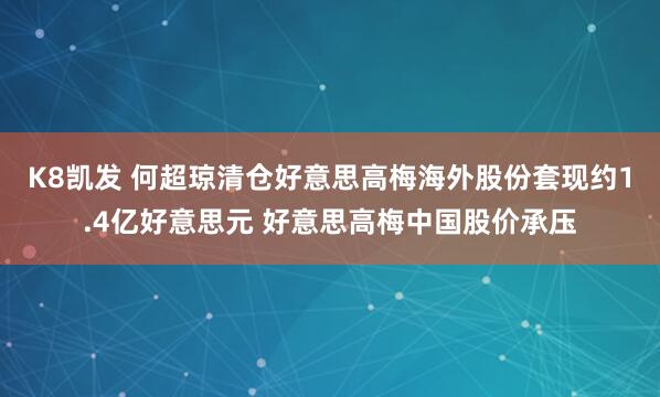 K8凯发 何超琼清仓好意思高梅海外股份套现约1.4亿好意思元 好意思高梅中国股价承压
