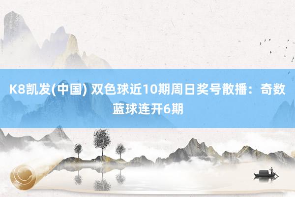 K8凯发(中国) 双色球近10期周日奖号散播：奇数蓝球连开6期