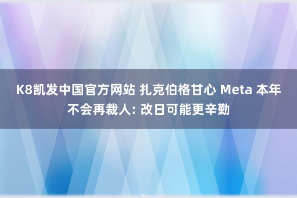 K8凯发中国官方网站 扎克伯格甘心 Meta 本年不会再裁人: 改日可能更辛勤