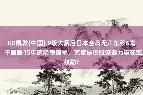 K8凯发(中国) 9级大震后日本全岛无声东移6毫米!千里睡15年的阴魂信号,究竟是哪股深奥力量在鼓励?