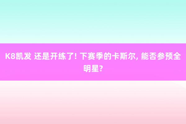K8凯发 还是开练了! 下赛季的卡斯尔, 能否参预全明星?
